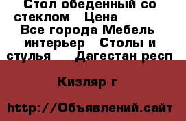 Стол обеденный со стеклом › Цена ­ 5 000 - Все города Мебель, интерьер » Столы и стулья   . Дагестан респ.,Кизляр г.